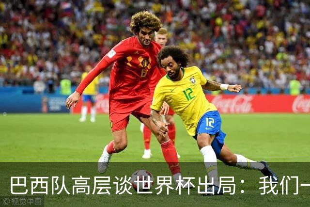 巴西队高层谈世界杯出局：我们一起输了 必须为2030世界杯重建